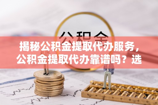 徐州揭秘公积金提取代办服务，公积金提取代办靠谱吗？选择需谨慎