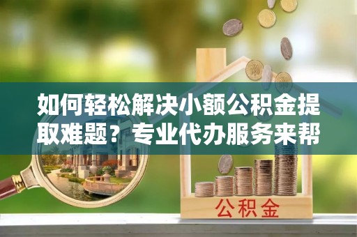 徐州如何轻松解决小额公积金提取难题？专业代办服务来帮忙