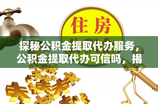 徐州探秘公积金提取代办服务，公积金提取代办可信吗，揭秘真相与选择指南