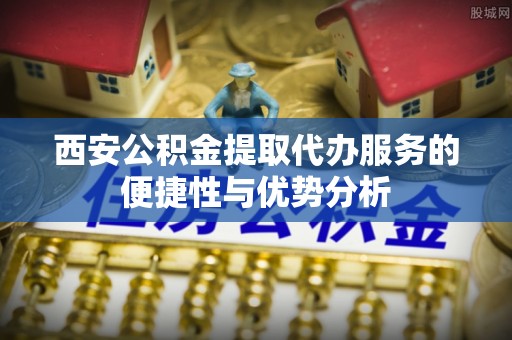 徐州西安公积金提取代办服务的便捷性与优势分析