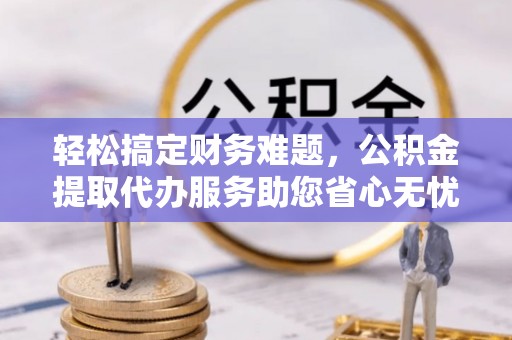徐州轻松搞定财务难题，公积金提取代办服务助您省心无忧