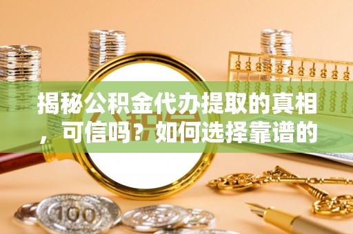 徐州揭秘公积金代办提取的真相，可信吗？如何选择靠谱的服务商？
