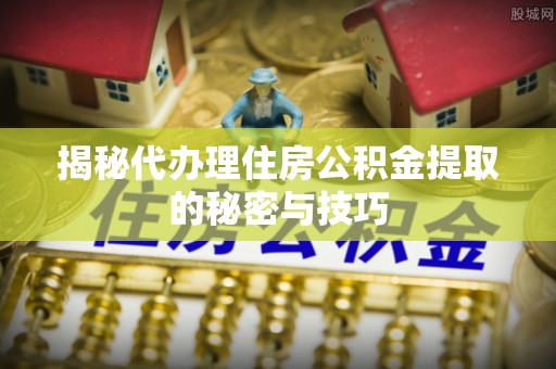 徐州揭秘代办理住房公积金提取的秘密与技巧