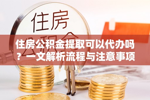 徐州住房公积金提取可以代办吗？一文解析流程与注意事项