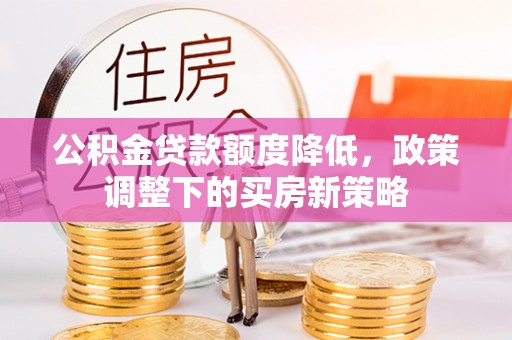 徐州公积金贷款额度降低，政策调整下的买房新策略