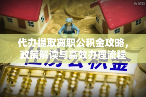 徐州代办提取离职公积金攻略，政策解读与高效办理流程