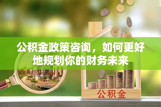 徐州公积金政策咨询，如何更好地规划你的财务未来