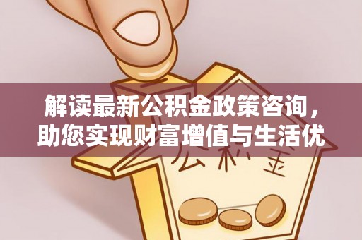徐州解读最新公积金政策咨询，助您实现财富增值与生活优化