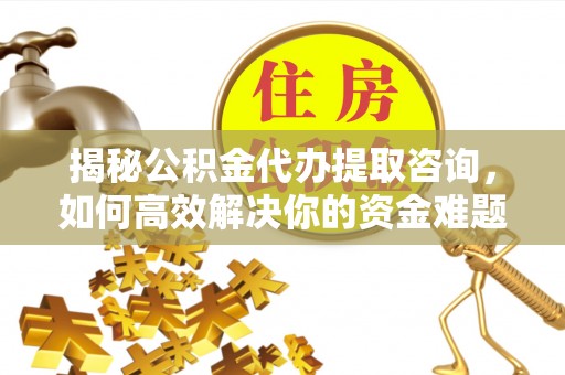 徐州揭秘公积金代办提取咨询，如何高效解决你的资金难题