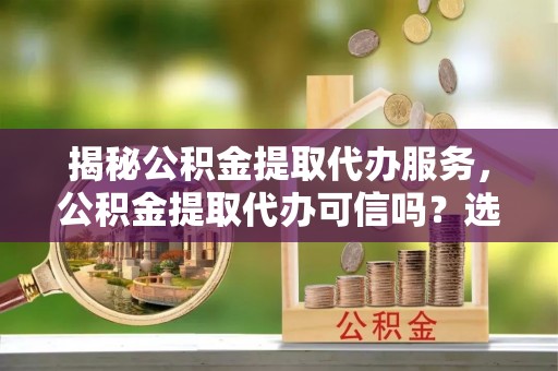 徐州揭秘公积金提取代办服务，公积金提取代办可信吗？选择前你需要知道的真相