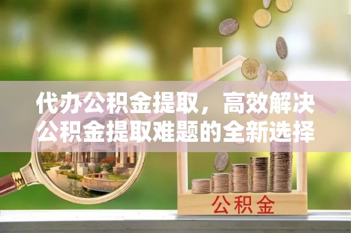 徐州代办公积金提取，高效解决公积金提取难题的全新选择