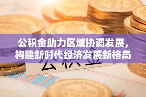 徐州公积金助力区域协调发展，构建新时代经济发展新格局