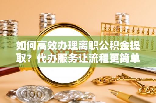 徐州如何高效办理离职公积金提取？代办服务让流程更简单