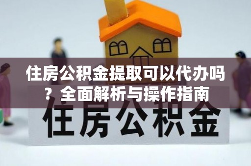 徐州住房公积金提取可以代办吗？全面解析与操作指南