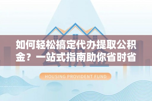 徐州如何轻松搞定代办提取公积金？一站式指南助你省时省心