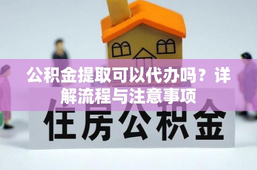 徐州公积金提取可以代办吗？详解流程与注意事项