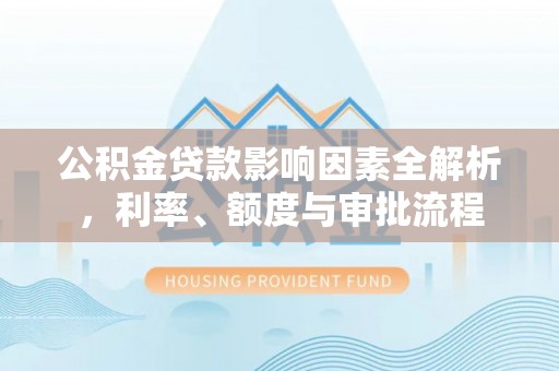 徐州公积金贷款影响因素全解析，利率、额度与审批流程
