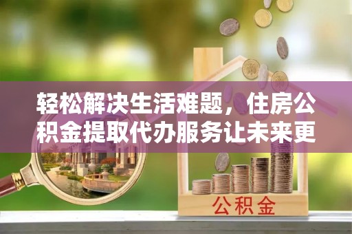 徐州轻松解决生活难题，住房公积金提取代办服务让未来更安心