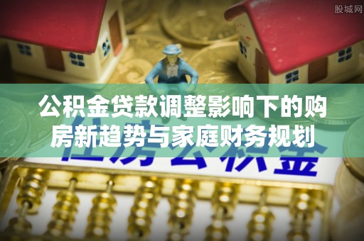 徐州公积金贷款调整影响下的购房新趋势与家庭财务规划