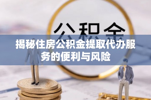 徐州揭秘住房公积金提取代办服务的便利与风险