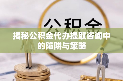 徐州揭秘公积金代办提取咨询中的陷阱与策略