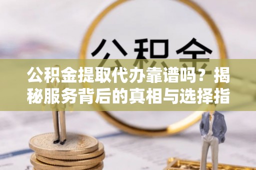 徐州公积金提取代办靠谱吗？揭秘服务背后的真相与选择指南