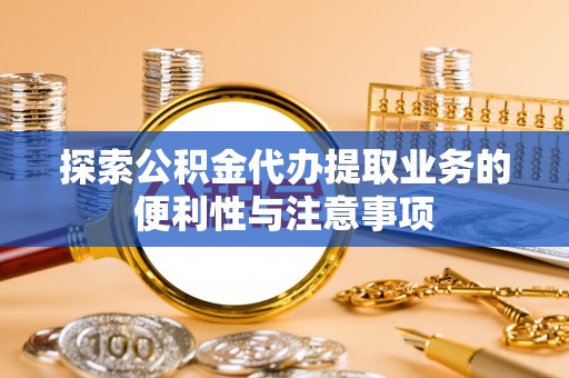 徐州探索公积金代办提取业务的便利性与注意事项
