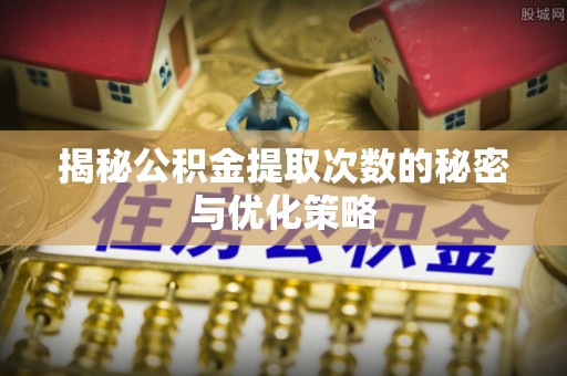 徐州揭秘公积金提取次数的秘密与优化策略