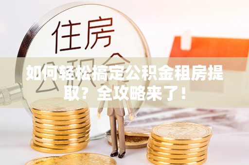 徐州如何轻松搞定公积金租房提取？全攻略来了！