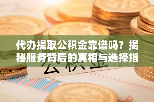 徐州代办提取公积金靠谱吗？揭秘服务背后的真相与选择指南