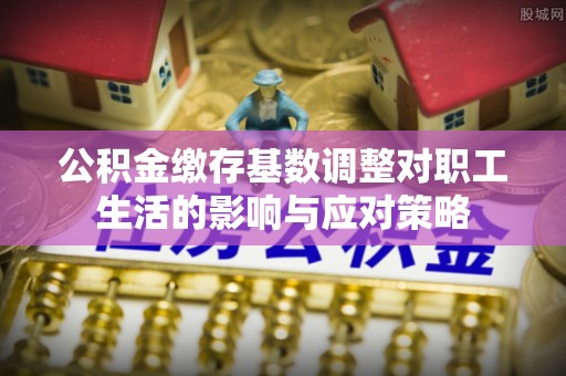 徐州公积金缴存基数调整对职工生活的影响与应对策略