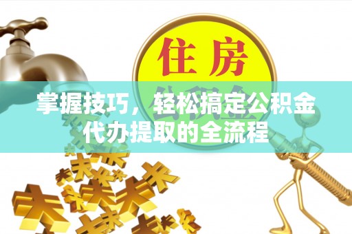 徐州掌握技巧，轻松搞定公积金代办提取的全流程