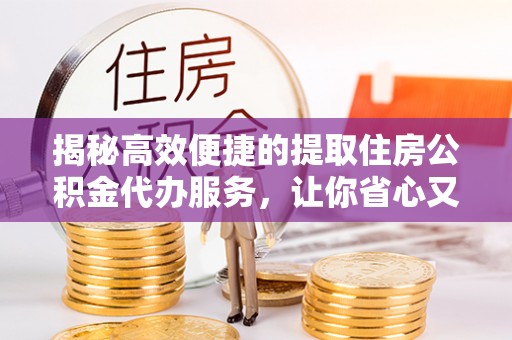 徐州揭秘高效便捷的提取住房公积金代办服务，让你省心又省力