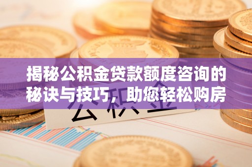 徐州揭秘公积金贷款额度咨询的秘诀与技巧，助您轻松购房！