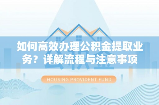徐州如何高效办理公积金提取业务？详解流程与注意事项
