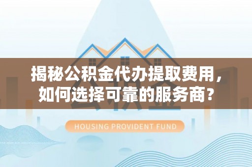 徐州揭秘公积金代办提取费用，如何选择可靠的服务商？