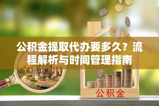 徐州公积金提取代办要多久？流程解析与时间管理指南