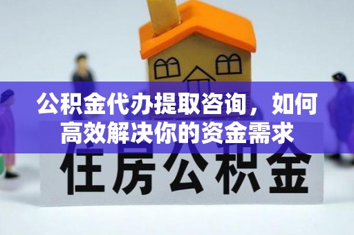 徐州公积金代办提取咨询，如何高效解决你的资金需求