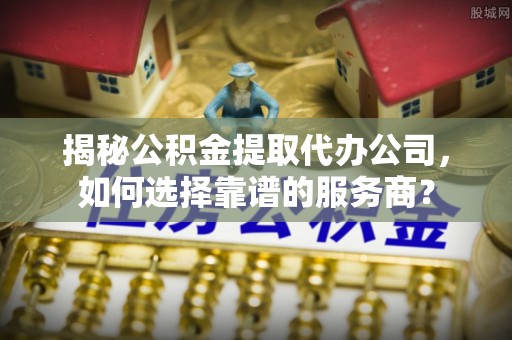 徐州揭秘公积金提取代办公司，如何选择靠谱的服务商？