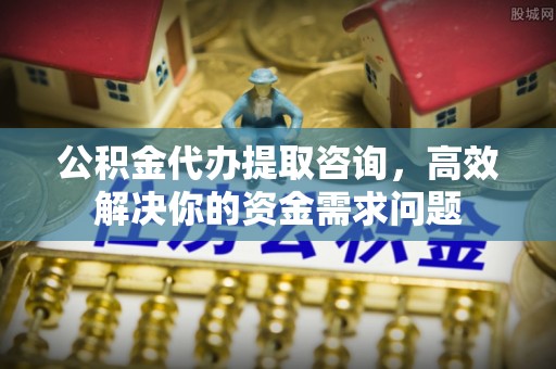 徐州公积金代办提取咨询，高效解决你的资金需求问题