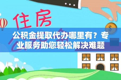 徐州公积金提取代办哪里有？专业服务助您轻松解决难题