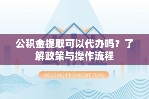 徐州公积金提取可以代办吗？了解政策与操作流程
