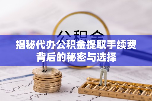 徐州揭秘代办公积金提取手续费背后的秘密与选择