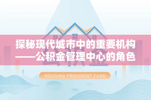 徐州探秘现代城市中的重要机构——公积金管理中心的角色与使命