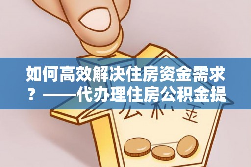 徐州如何高效解决住房资金需求？——代办理住房公积金提取服务全解析