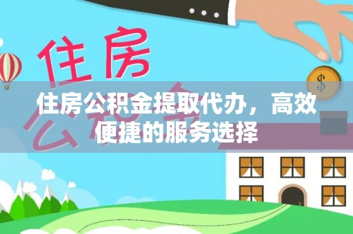 徐州住房公积金提取代办，高效便捷的服务选择