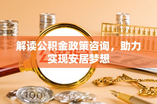 徐州解读公积金政策咨询，助力实现安居梦想