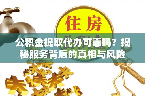 徐州公积金提取代办可靠吗？揭秘服务背后的真相与风险