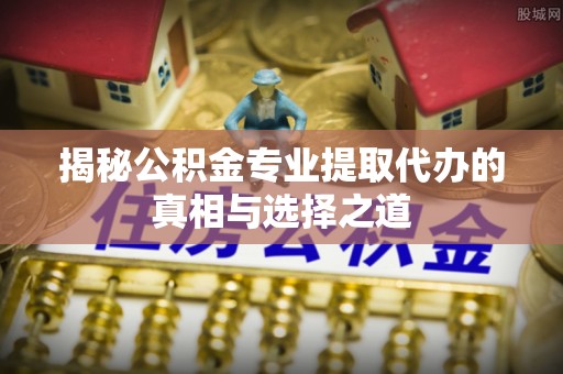 徐州揭秘公积金专业提取代办的真相与选择之道