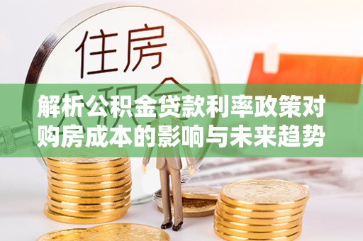 徐州解析公积金贷款利率政策对购房成本的影响与未来趋势